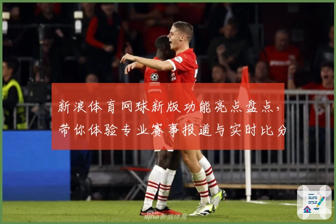 新浪体育网球新版功能亮点盘点，带你体验专业赛事报道与实时比分