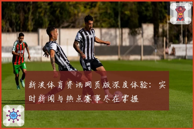 新浪体育资讯网页版深度体验：实时新闻与热点赛事尽在掌握