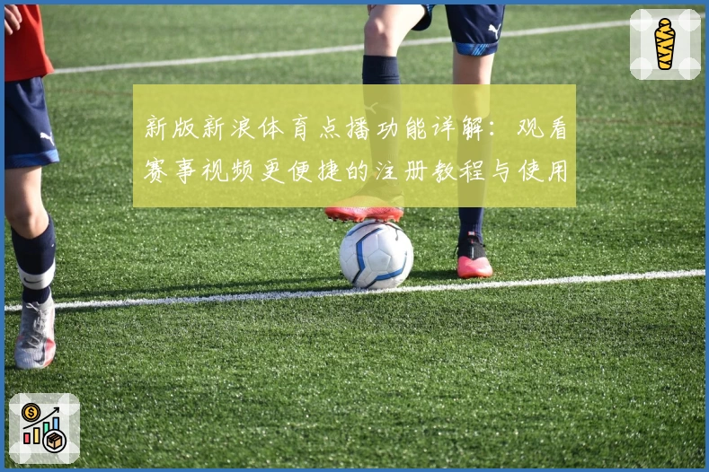 新版新浪体育点播功能详解：观看赛事视频更便捷的注册教程与使用体验