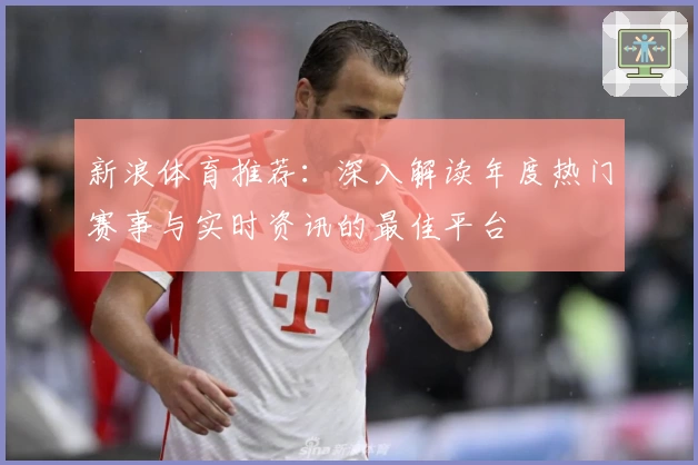 新浪体育推荐：深入解读年度热门赛事与实时资讯的最佳平台