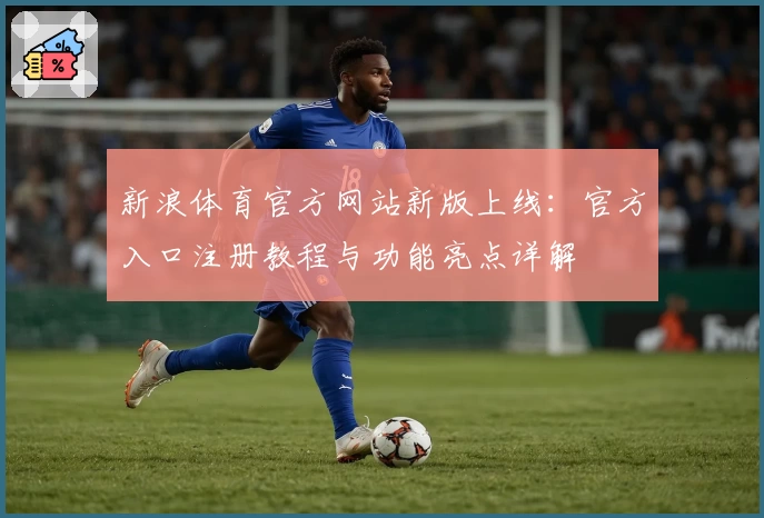 新浪体育官方网站新版上线：官方入口注册教程与功能亮点详解