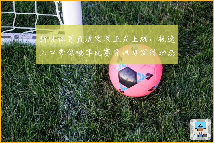 新浪体育直连官网正式上线，极速入口带你畅享比赛资讯与实时动态