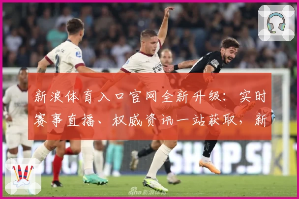新浪体育入口官网全新升级：实时赛事直播、权威资讯一站获取，新手必读指南