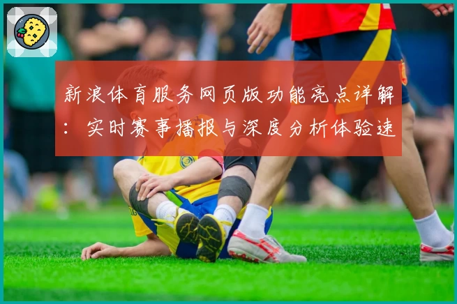 新浪体育服务网页版功能亮点详解：实时赛事播报与深度分析体验速览