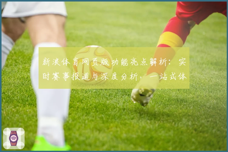 新浪体育网页版功能亮点解析：实时赛事报道与深度分析，一站式体育资讯体验