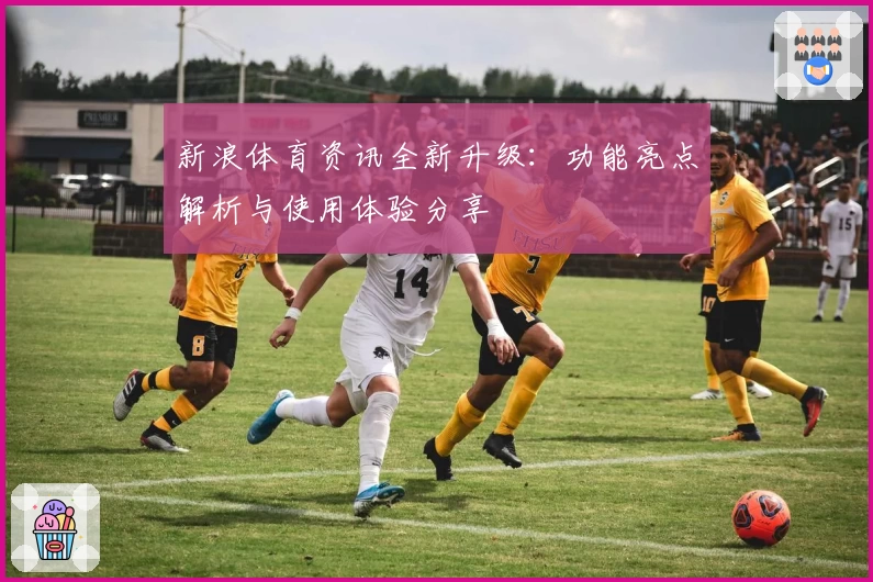 新浪体育资讯全新升级：功能亮点解析与使用体验分享