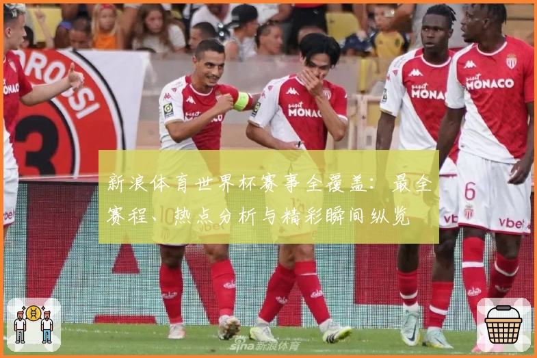 新浪体育世界杯赛事全覆盖：最全赛程、热点分析与精彩瞬间纵览