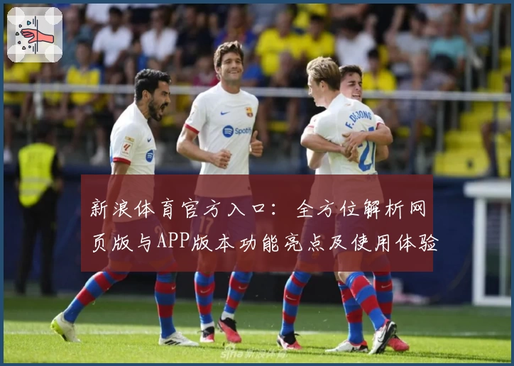 新浪体育官方入口：全方位解析网页版与APP版本功能亮点及使用体验