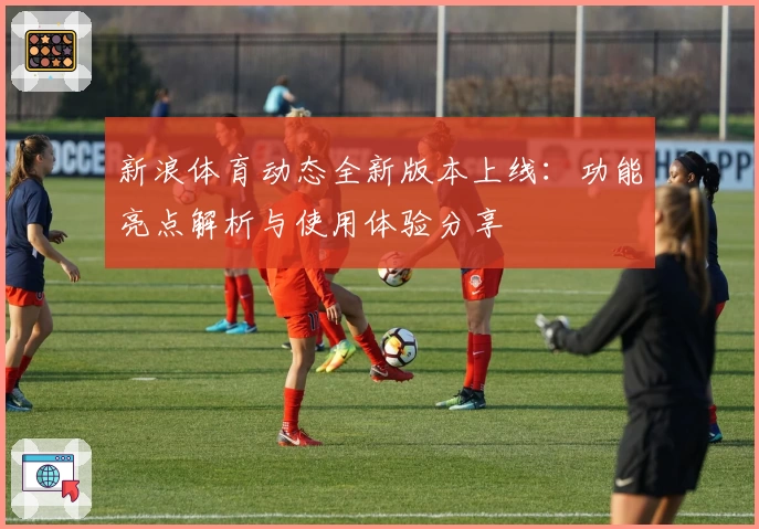 新浪体育动态全新版本上线：功能亮点解析与使用体验分享