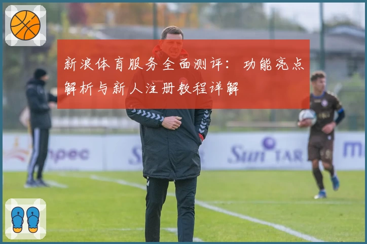 新浪体育服务全面测评:功能亮点解析与新人注册教程详解