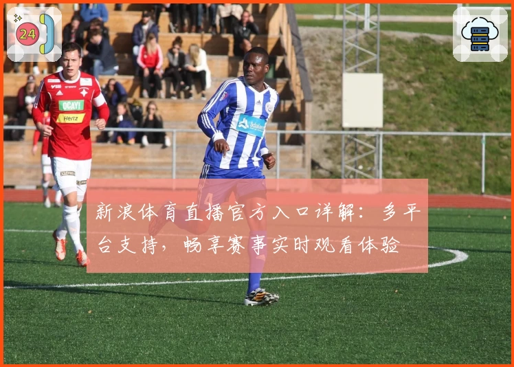新浪体育直播官方入口详解：多平台支持，畅享赛事实时观看体验