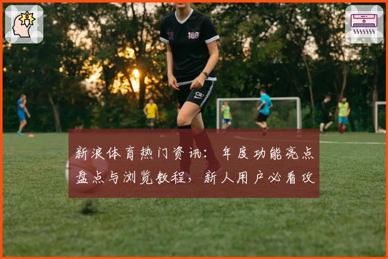 新浪体育热门资讯：年度功能亮点盘点与浏览教程，新人用户必看攻略