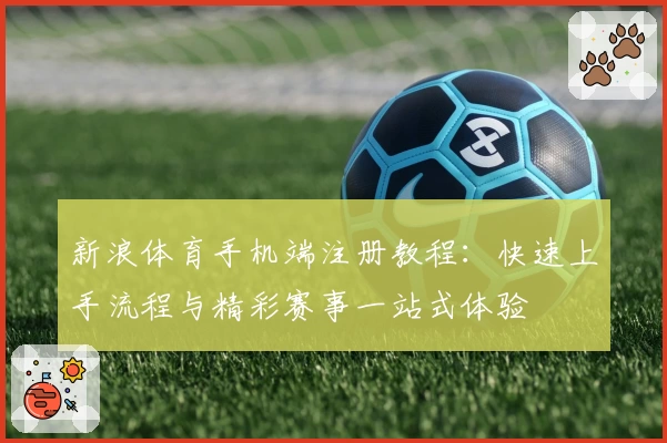 新浪体育手机端注册教程：快速上手流程与精彩赛事一站式体验