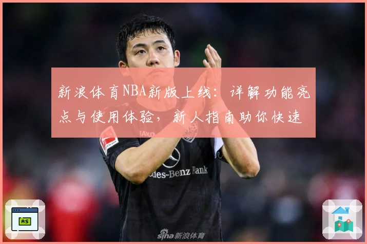 新浪体育NBA新版上线：详解功能亮点与使用体验，新人指南助你快速掌握最新动态