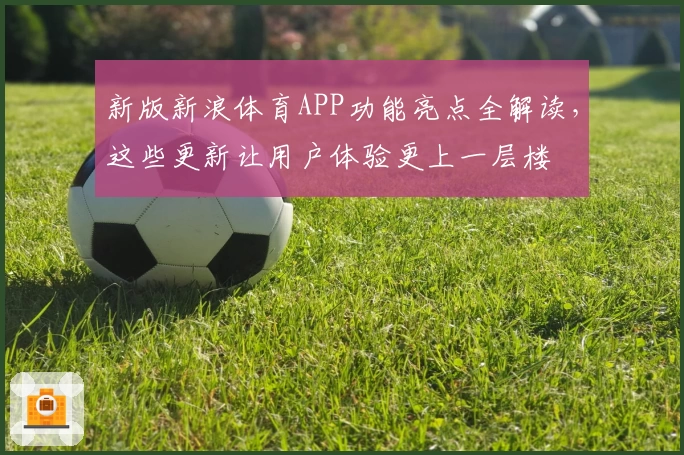 新版新浪体育APP功能亮点全解读,这些更新让用户体验更上一层楼