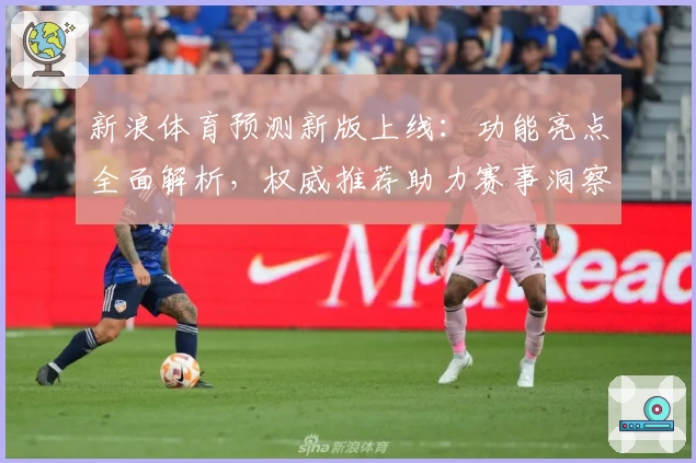 新浪体育预测新版上线：功能亮点全面解析，权威推荐助力赛事洞察更精准