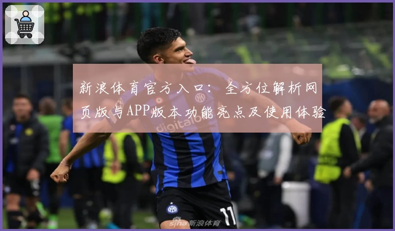 新浪体育官方入口：全方位解析网页版与APP版本功能亮点及使用体验