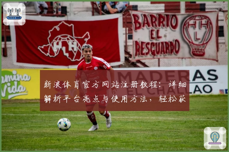 新浪体育官方网站注册教程：详细解析平台亮点与使用方法，轻松获取第一手体育资讯