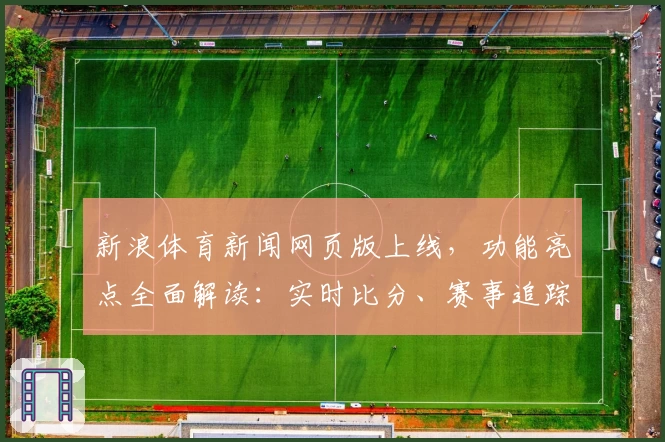 新浪体育新闻网页版上线，功能亮点全面解读：实时比分、赛事追踪助力体育迷尽情畅享